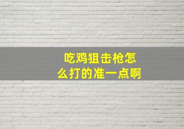 吃鸡狙击枪怎么打的准一点啊