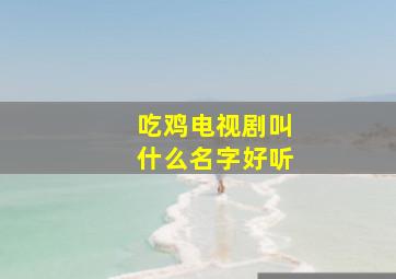 吃鸡电视剧叫什么名字好听