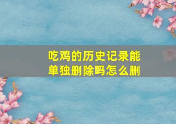 吃鸡的历史记录能单独删除吗怎么删