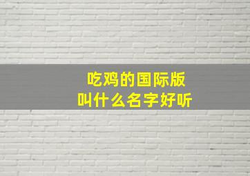 吃鸡的国际版叫什么名字好听