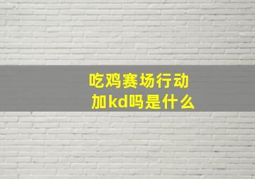 吃鸡赛场行动加kd吗是什么