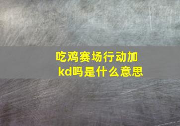 吃鸡赛场行动加kd吗是什么意思