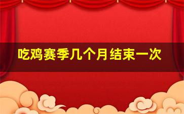 吃鸡赛季几个月结束一次