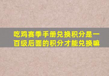 吃鸡赛季手册兑换积分是一百级后面的积分才能兑换嘛