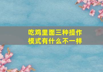 吃鸡里面三种操作模式有什么不一样