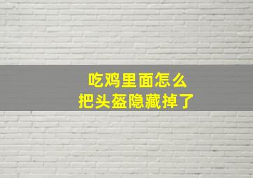 吃鸡里面怎么把头盔隐藏掉了