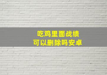 吃鸡里面战绩可以删除吗安卓