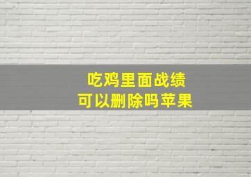 吃鸡里面战绩可以删除吗苹果