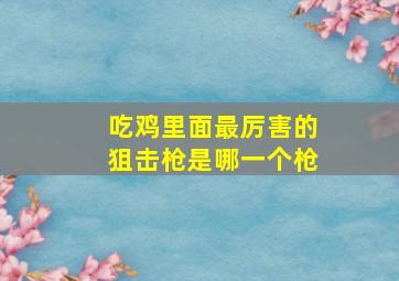 吃鸡里面最厉害的狙击枪是哪一个枪