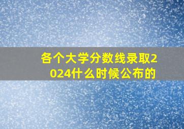 各个大学分数线录取2024什么时候公布的