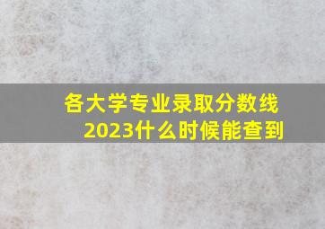 各大学专业录取分数线2023什么时候能查到