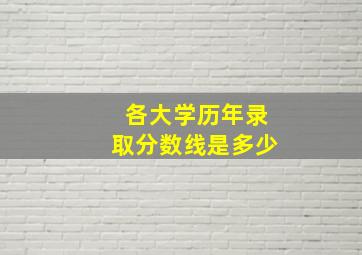 各大学历年录取分数线是多少