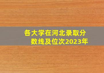 各大学在河北录取分数线及位次2023年