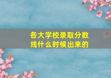 各大学校录取分数线什么时候出来的