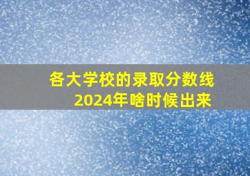 各大学校的录取分数线2024年啥时候出来