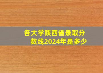 各大学陕西省录取分数线2024年是多少