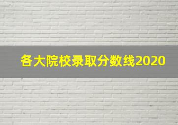 各大院校录取分数线2020