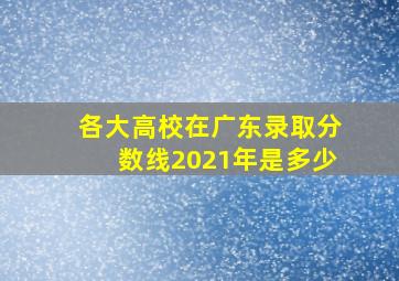 各大高校在广东录取分数线2021年是多少