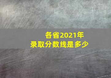 各省2021年录取分数线是多少