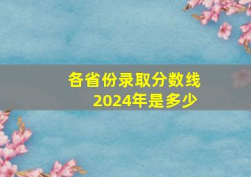 各省份录取分数线2024年是多少