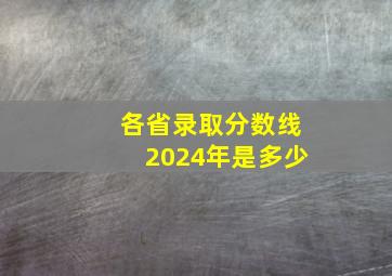 各省录取分数线2024年是多少