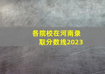 各院校在河南录取分数线2023