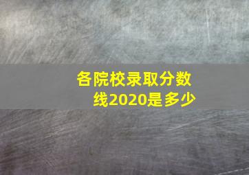 各院校录取分数线2020是多少