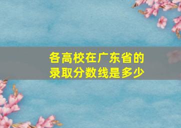 各高校在广东省的录取分数线是多少