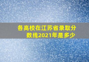 各高校在江苏省录取分数线2021年是多少