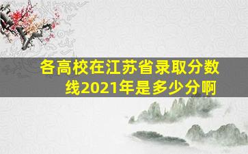 各高校在江苏省录取分数线2021年是多少分啊