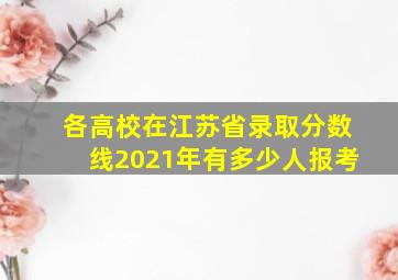 各高校在江苏省录取分数线2021年有多少人报考