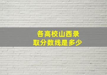 各高校山西录取分数线是多少