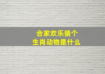 合家欢乐猜个生肖动物是什么