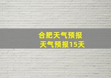 合肥天气预报天气预报15天