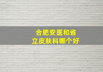 合肥安医和省立皮肤科哪个好