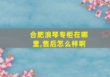 合肥浪琴专柜在哪里,售后怎么样啊