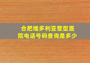 合肥维多利亚整型医院电话号码查询是多少