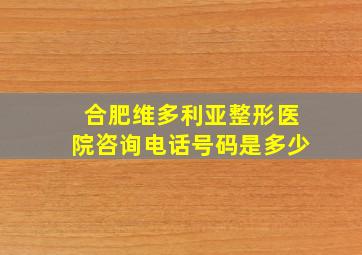 合肥维多利亚整形医院咨询电话号码是多少