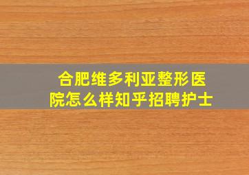 合肥维多利亚整形医院怎么样知乎招聘护士