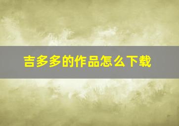 吉多多的作品怎么下载