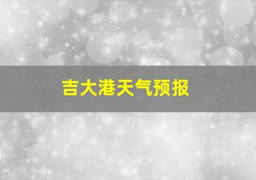 吉大港天气预报