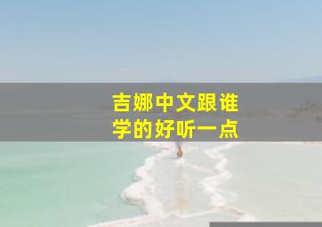 吉娜中文跟谁学的好听一点