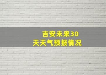 吉安未来30天天气预报情况