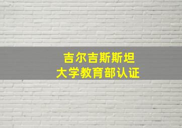 吉尔吉斯斯坦大学教育部认证