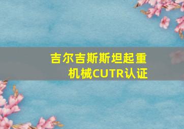 吉尔吉斯斯坦起重机械CUTR认证