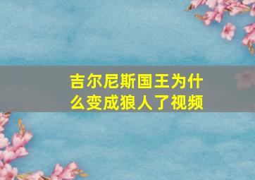 吉尔尼斯国王为什么变成狼人了视频