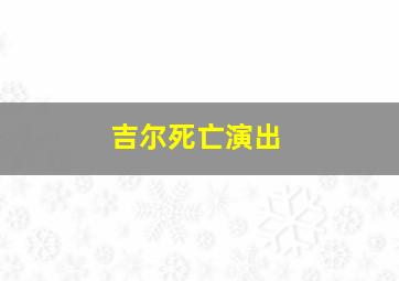 吉尔死亡演出