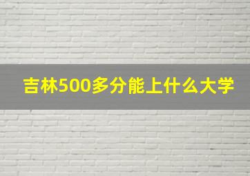 吉林500多分能上什么大学