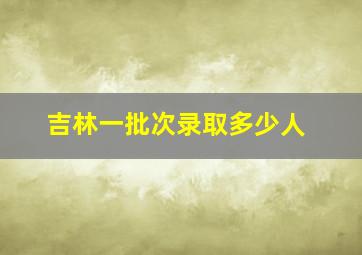 吉林一批次录取多少人