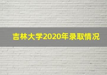 吉林大学2020年录取情况